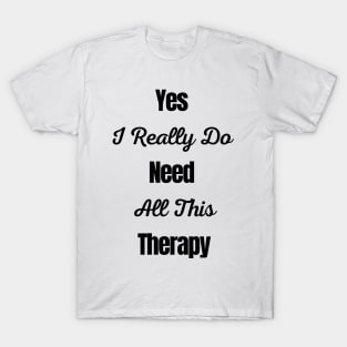 Yes I Really Do Need All This Therapy T-Shirt